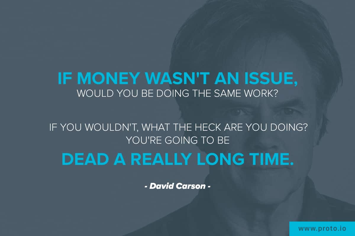 "If money wasn't an issue, would you be doing the same work? If you wouldn't, what the heck are you doing? You're going to be dead a really long time.” Design quote by David Carson.