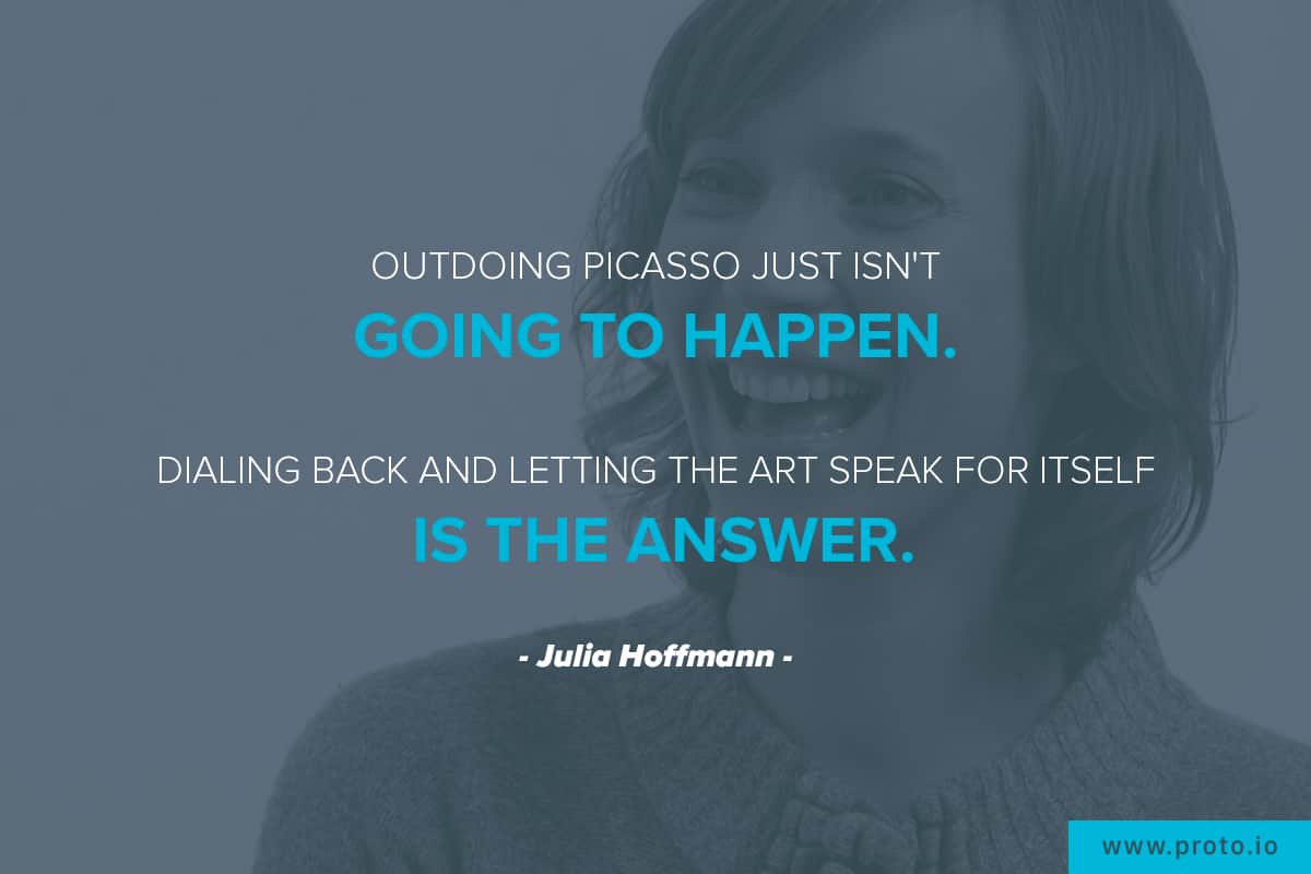 "Outdoing Picasso just isn't going to happen. Dialing back and letting the art speak for itself is the answer.” Design quote by Julia Hoffmann.