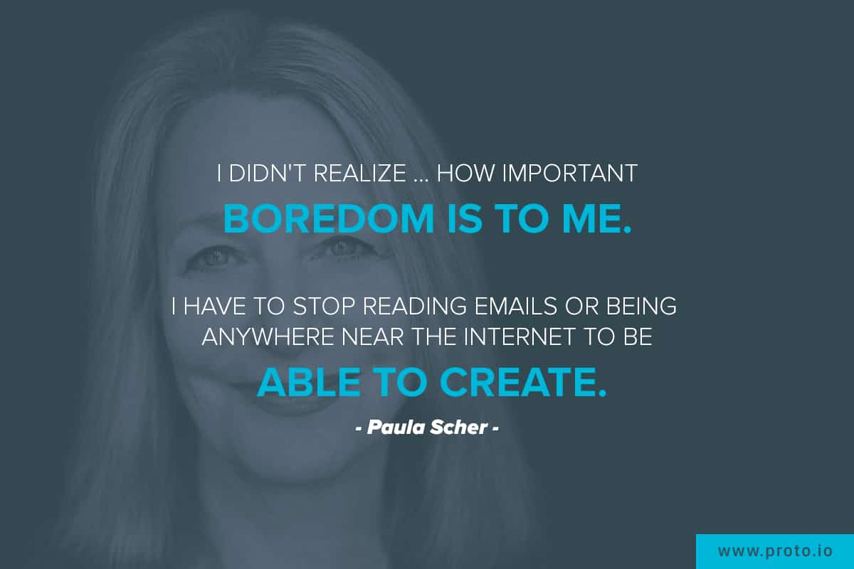 "I didn't realize … how important boredom is to me. I have to stop reading emails or being anywhere near the internet to be able to create.” Design quote by Paula Scher.
