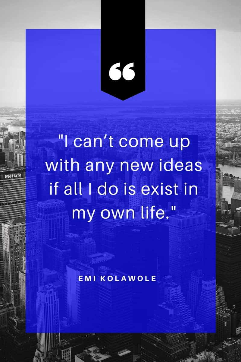 Image of a quote by Emi Kolawole stating “I can’t come up with any new ideas if all I do is exist in my own life.”