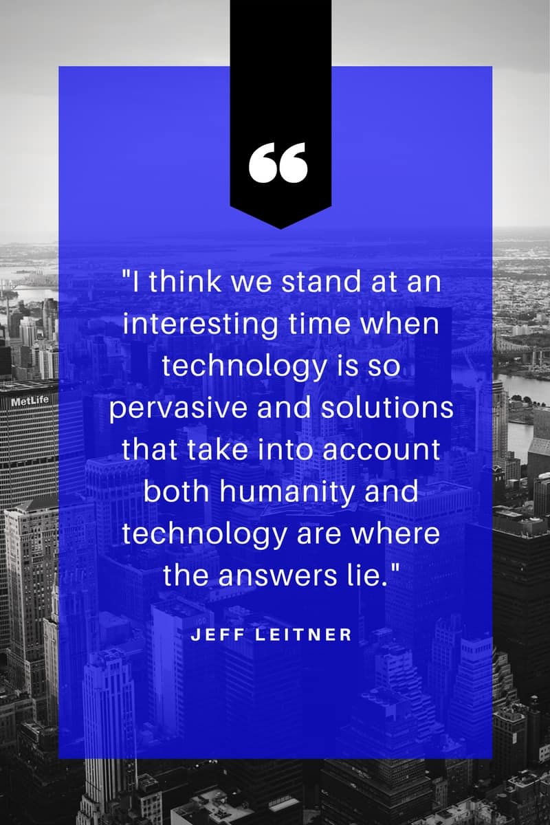 Image of quote from Jeff Leitner stating “I think we stand at an interesting time when technology is so pervasive and solutions that take into account both humanity and technology are where the answers lie.”