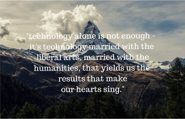 Image of a quote by Steve Jobs that states “technology alone is not enough - it’s technology married with liberal arts, married with the humanities, that yields us the result that make our hearts sing.”