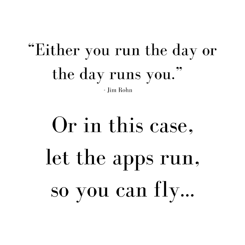 Quote says: either you run the day or the day runs you, Jim Rohn. Or in this case, let the apps run, so you can fly…