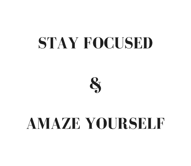 Stay focused and amaze yourself.