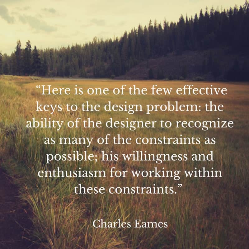 Quote that states: Here is one of the few effective keys to the design problem: the ability of the designer to recognize as many of the constraints as possible; his willingness and enthusiasm for working with these constraints. Charles Eames.